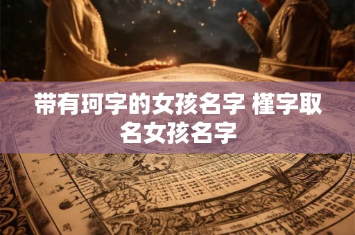 带有珂字的女孩名字 槿字取名女孩名字 带有珂字的女孩名字 槿字取名女孩名字