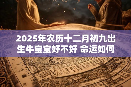 2025年农历十二月初九出生牛宝宝好不好 命运如何 2025年农历十二月初九出生牛宝宝好不好 命运如何