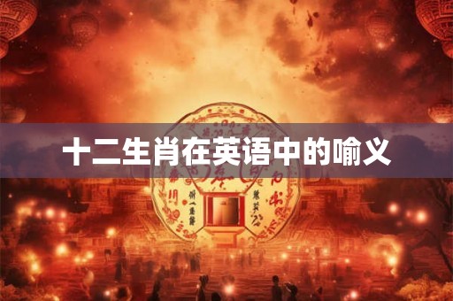 十二生肖在英语中的喻义 十二生肖在英语中的喻义