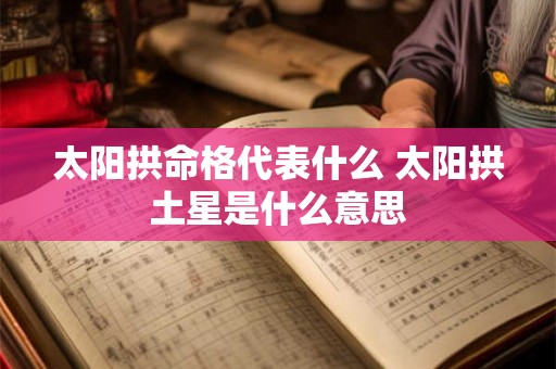 太阳拱命格代表什么 太阳拱土星是什么意思