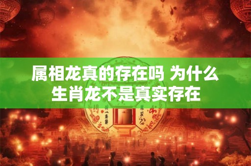 属相龙真的存在吗 为什么生肖龙不是真实存在 属相龙真的存在吗 为什么生肖龙不是真实存在