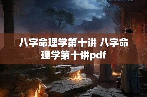 八字命理学第十讲 八字命理学第十讲pdf 八字命理学第十讲 八字命理学第十讲pdf