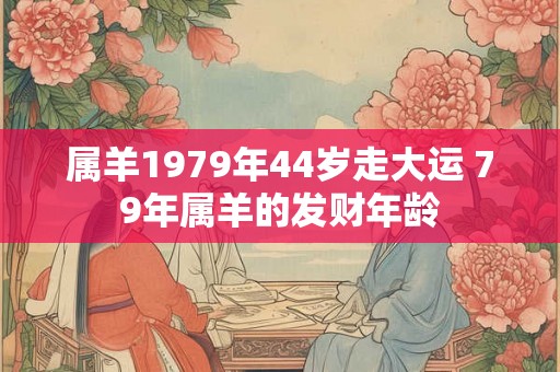属羊1979年44岁走大运 79年属羊的发财年龄 属羊1979年44岁走大运 79年属羊的发财年龄