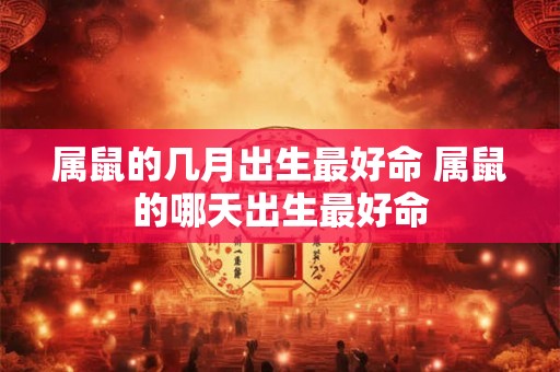 属鼠的几月出生最好命 属鼠的哪天出生最好命 属鼠的几月出生最好命 属鼠的哪天出生最好命