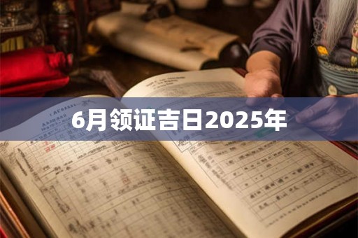 6月领证吉日2025年 6月领证吉日2025年