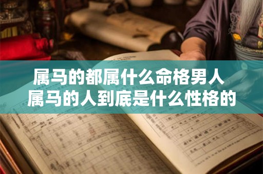 属马的都属什么命格男人 属马的人到底是什么性格的人男 属马的都属什么命格男人 属马的人到底是什么性格的人男