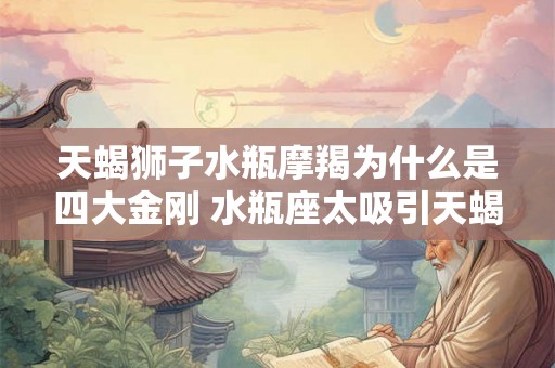天蝎狮子水瓶摩羯为什么是四大金刚 水瓶座太吸引天蝎了 天蝎狮子水瓶摩羯为什么是四大金刚 水瓶座太吸引天蝎了