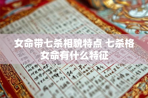 女命带七杀相貌特点 七杀格女命有什么特征 女命带七杀相貌特点 七杀格女命有什么特征