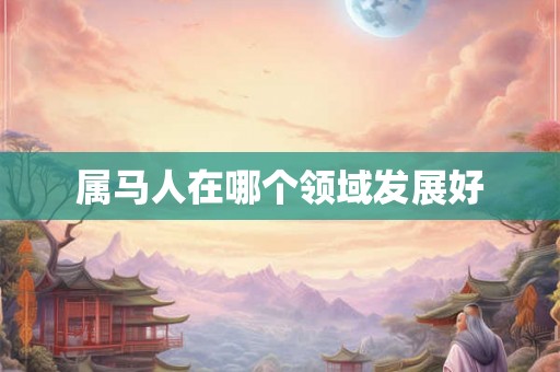 属马人在哪个领域发展好 属马人在哪个领域发展好
