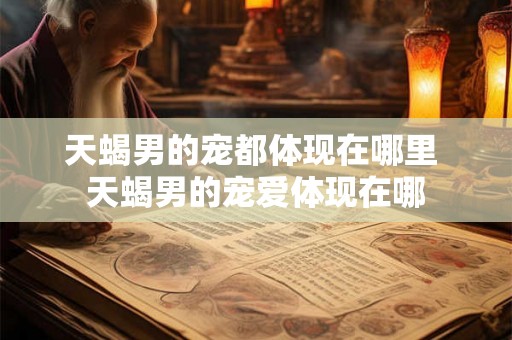 天蝎男的宠都体现在哪里 天蝎男的宠爱体现在哪 天蝎男的宠都体现在哪里 天蝎男的宠爱体现在哪