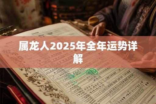 属龙人2025年全年运势详解 属龙人2025年全年运势详解