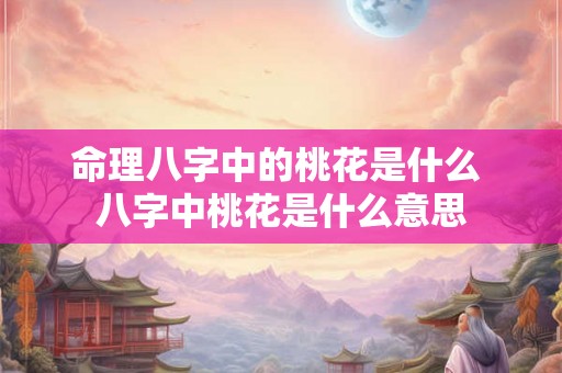 命理八字中的桃花是什么 八字中桃花是什么意思