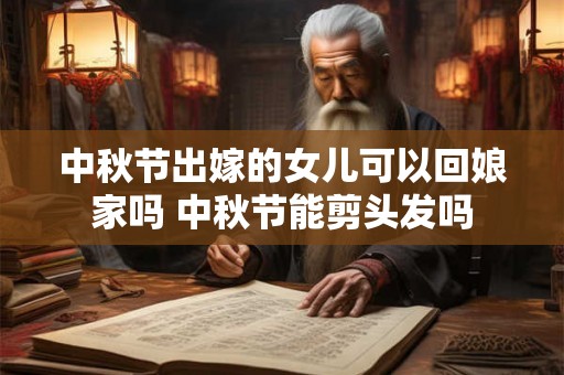 中秋节出嫁的女儿可以回娘家吗 中秋节能剪头发吗 中秋节出嫁的女儿可以回娘家吗 中秋节能剪头发吗