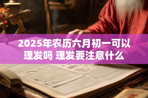 2025年农历六月初一可以理发吗 理发要注意什么