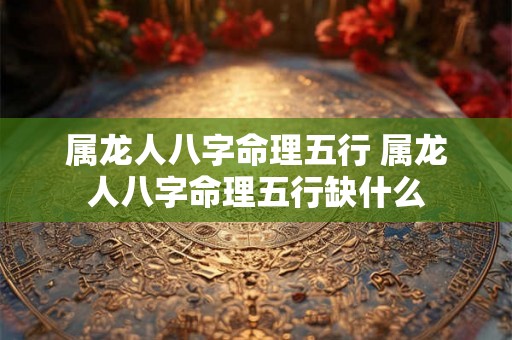 属龙人八字命理五行 属龙人八字命理五行缺什么
