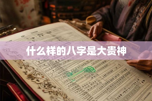 什么样的八字是大贵神 什么样的八字是大贵神
