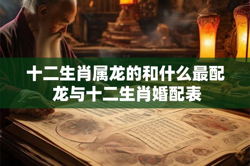 十二生肖属龙的和什么最配 龙与十二生肖婚配表