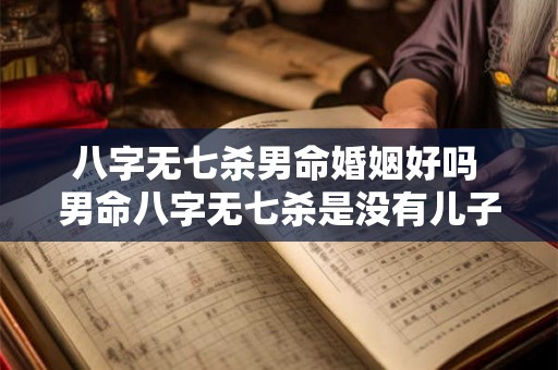 八字无七杀男命婚姻好吗 男命八字无七杀是没有儿子吗 八字无七杀男命婚姻好吗 男命八字无七杀是没有儿子吗