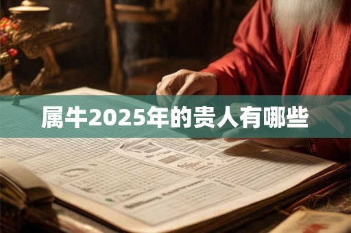 属牛2025年的贵人有哪些 属牛2025年的贵人有哪些