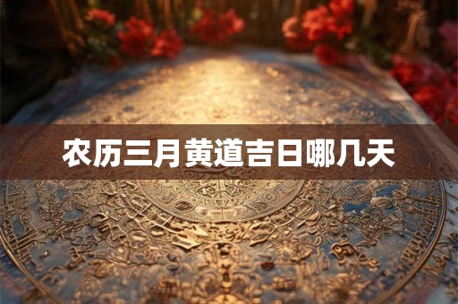 农历三月黄道吉日哪几天 农历三月黄道吉日哪几天