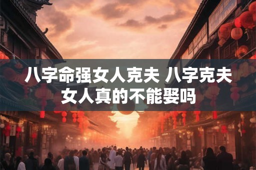 八字命强女人克夫 八字克夫女人真的不能娶吗