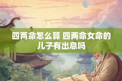 四两命怎么算 四两命女命的儿子有出息吗 四两命怎么算 四两命女命的儿子有出息吗