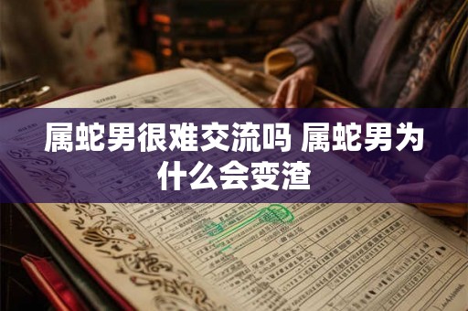 属蛇男很难交流吗 属蛇男为什么会变渣 属蛇男很难交流吗 属蛇男为什么会变渣
