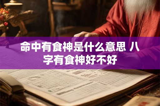 命中有食神是什么意思 八字有食神好不好 命中有食神是什么意思 八字有食神好不好