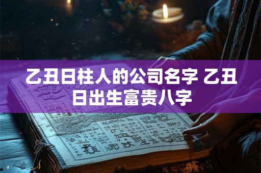 乙丑日柱人的公司名字 乙丑日出生富贵八字 乙丑日柱人的公司名字 乙丑日出生富贵八字