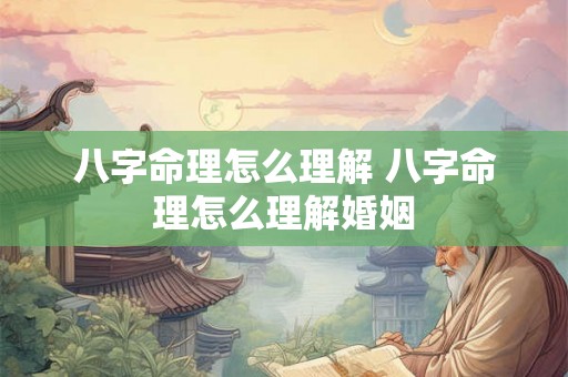 八字命理怎么理解 八字命理怎么理解婚姻 八字命理怎么理解 八字命理怎么理解婚姻