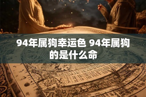 94年属狗幸运色 94年属狗的是什么命 94年属狗幸运色 94年属狗的是什么命