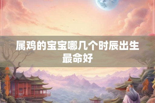 属鸡的宝宝哪几个时辰出生最命好