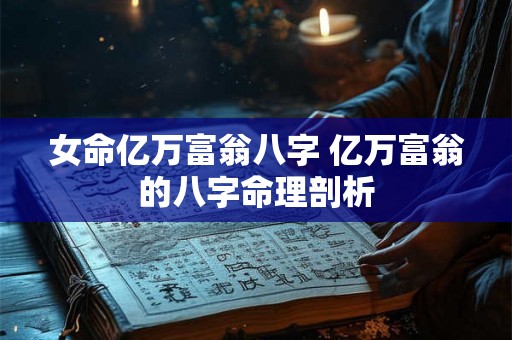 女命亿万富翁八字 亿万富翁的八字命理剖析