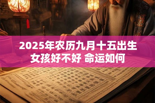 2025年农历九月十五出生女孩好不好 命运如何 2025年农历九月十五出生女孩好不好 命运如何