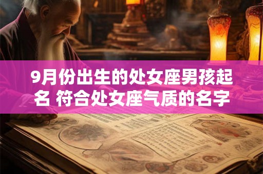 9月份出生的处女座男孩起名 符合处女座气质的名字 9月份出生的处女座男孩起名 符合处女座气质的名字