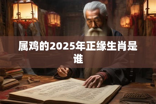 属鸡的2025年正缘生肖是谁 属鸡的2025年正缘生肖是谁