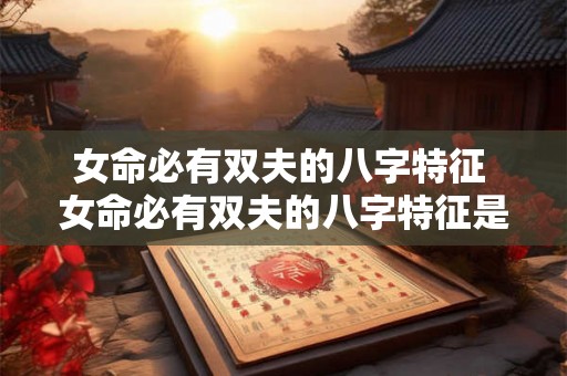 女命必有双夫的八字特征 女命必有双夫的八字特征是什么 女命必有双夫的八字特征 女命必有双夫的八字特征是什么