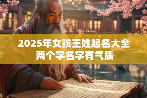 2025年女孩王姓起名大全 两个字名字有气质 2025年女孩王姓起名大全 两个字名字有气质