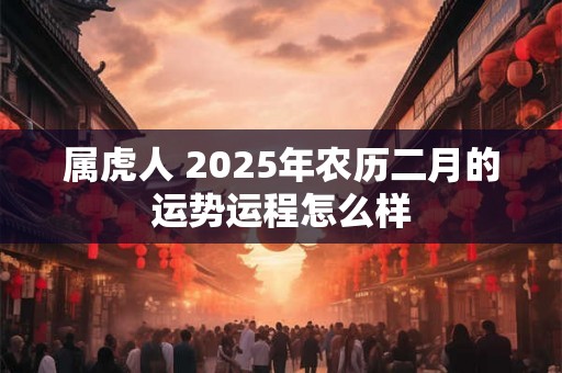属虎人 2025年农历二月的运势运程怎么样