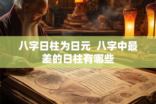 八字日柱为日元 八字中最差的日柱有哪些 八字日柱为日元 八字中最差的日柱有哪些