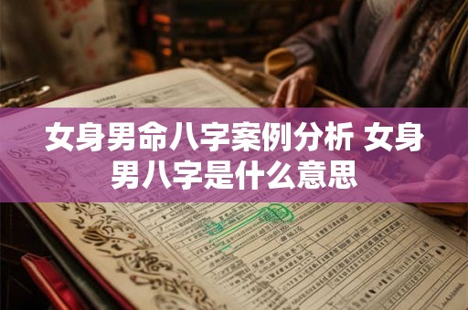 女身男命八字案例分析 女身男八字是什么意思 女身男命八字案例分析 女身男八字是什么意思