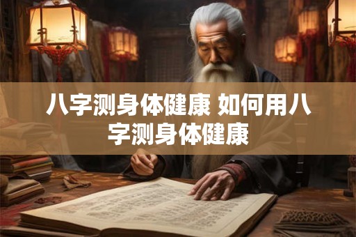 八字测身体健康 如何用八字测身体健康 八字测身体健康 如何用八字测身体健康