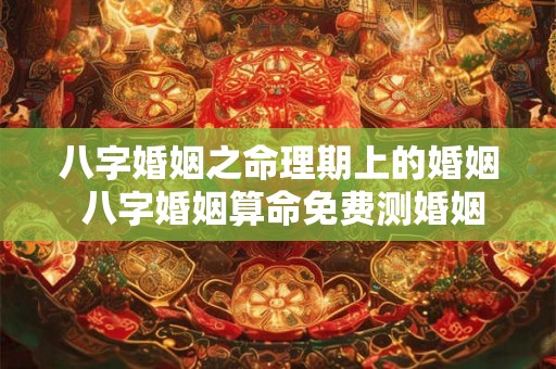 八字婚姻之命理期上的婚姻 八字婚姻算命免费测婚姻状况 八字婚姻之命理期上的婚姻 八字婚姻算命免费测婚姻状况