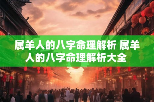 属羊人的八字命理解析 属羊人的八字命理解析大全 属羊人的八字命理解析 属羊人的八字命理解析大全