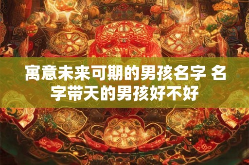 寓意未来可期的男孩名字 名字带天的男孩好不好 寓意未来可期的男孩名字 名字带天的男孩好不好