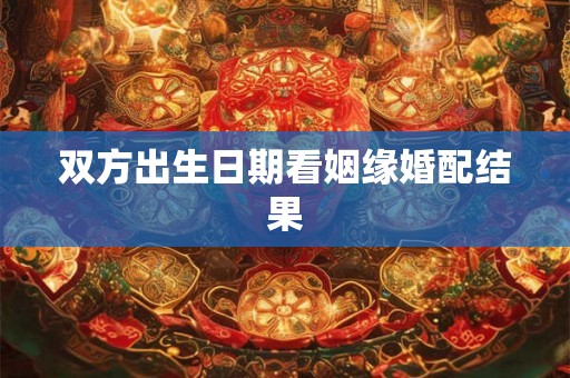 双方出生日期看姻缘婚配结果 双方出生日期看姻缘婚配结果
