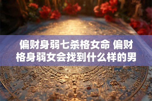 偏财身弱七杀格女命 偏财格身弱女会找到什么样的男人 偏财身弱七杀格女命 偏财格身弱女会找到什么样的男人