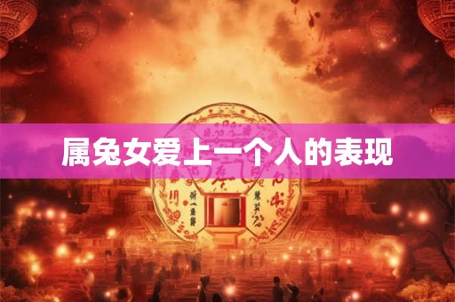 属兔女爱上一个人的表现 属兔女爱上一个人的表现