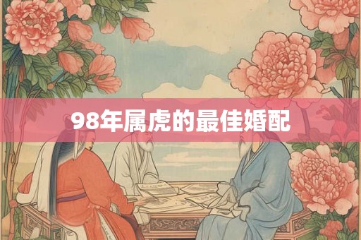 98年属虎的最佳婚配 98年属虎的最佳婚配