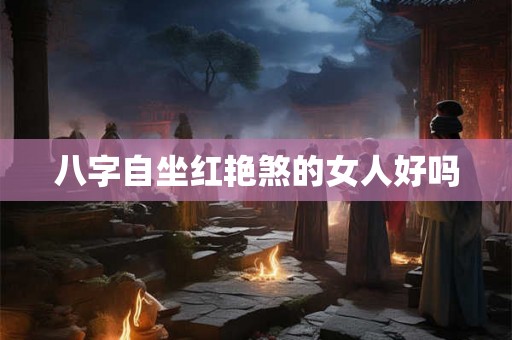 八字自坐红艳煞的女人好吗 八字自坐红艳煞的女人好吗
